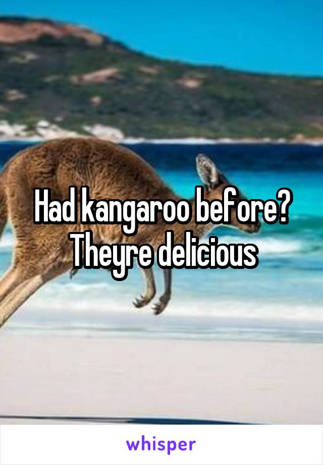 Had kangaroo before?
Theyre delicious