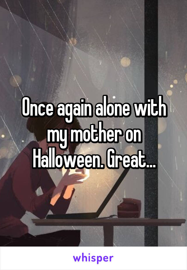 Once again alone with my mother on Halloween. Great...