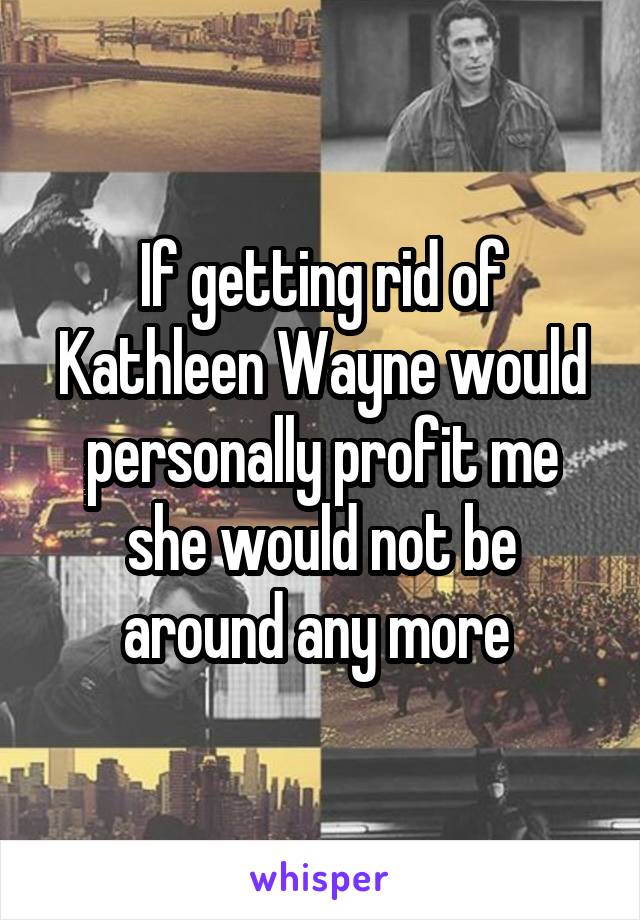 If getting rid of Kathleen Wayne would personally profit me she would not be around any more 