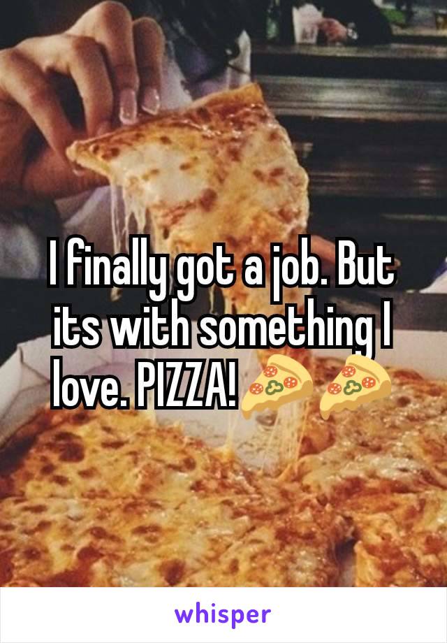 I finally got a job. But its with something I love. PIZZA!🍕🍕