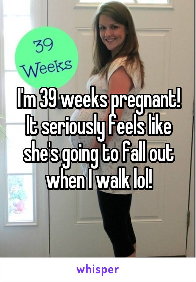 I'm 39 weeks pregnant! It seriously feels like she's going to fall out when I walk lol!
