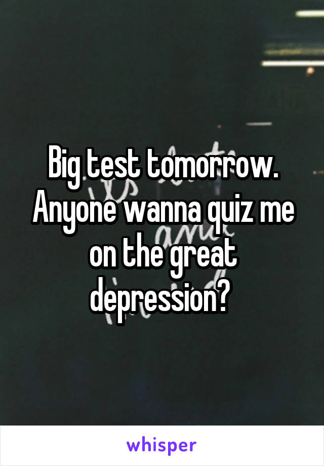 Big test tomorrow. Anyone wanna quiz me on the great depression? 