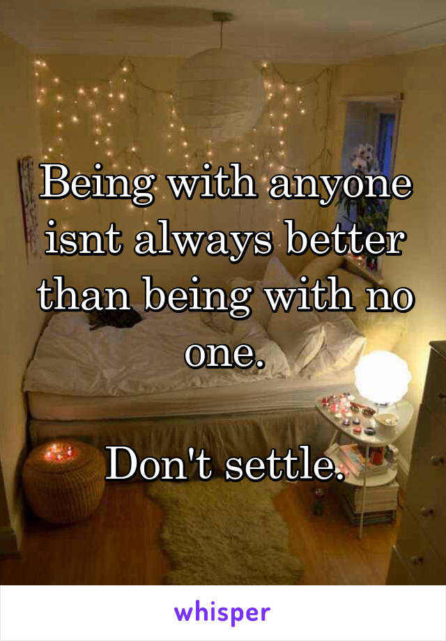 Being with anyone isnt always better than being with no one.

Don't settle.