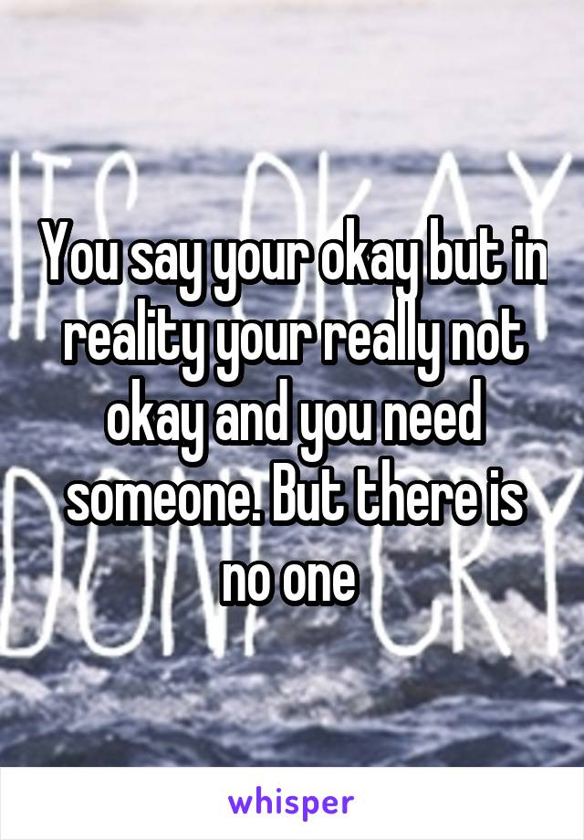 You say your okay but in reality your really not okay and you need someone. But there is no one 