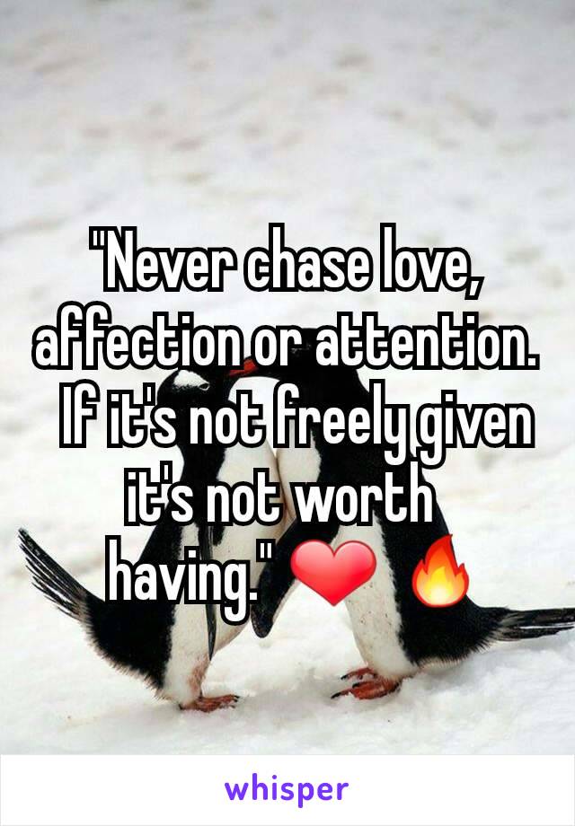 "Never chase love, affection or attention.
  If it's not freely given it's not worth 
  having." ❤ 🔥