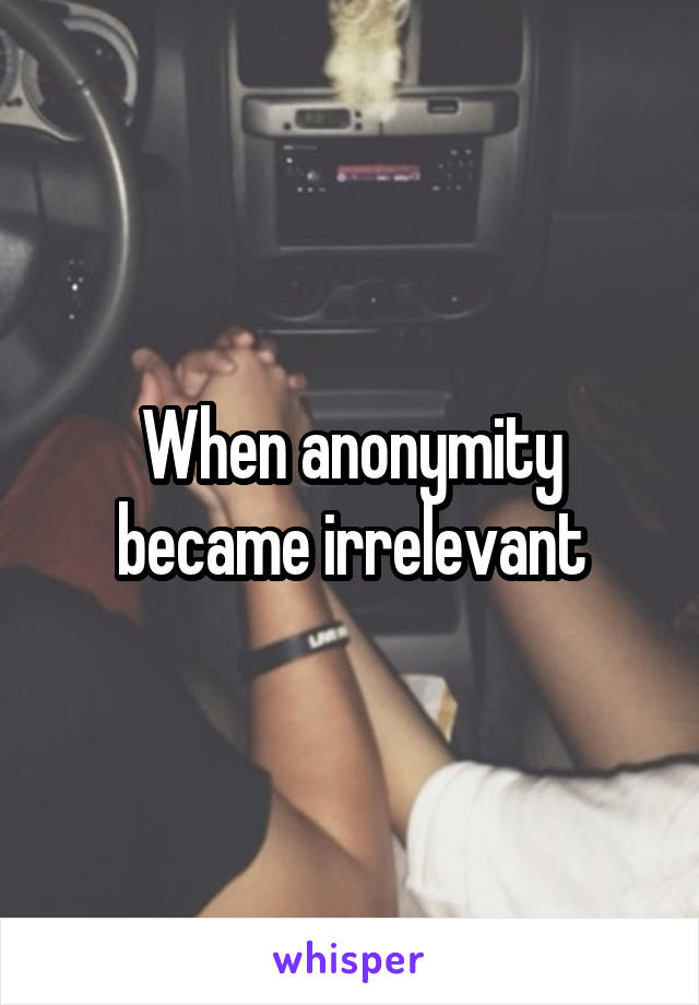 When anonymity became irrelevant