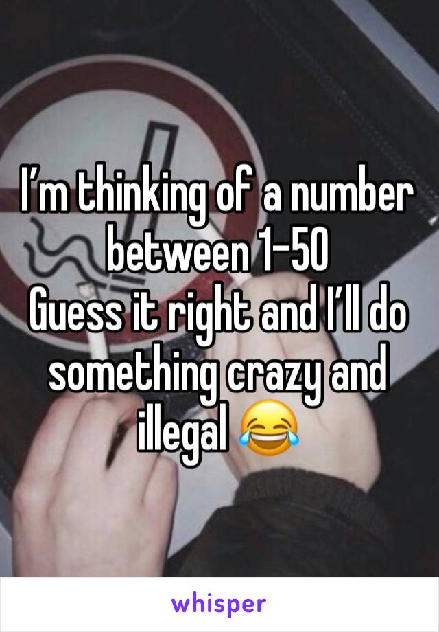 Iâ€™m thinking of a number between 1-50
Guess it right and Iâ€™ll do something crazy and illegal ðŸ˜‚