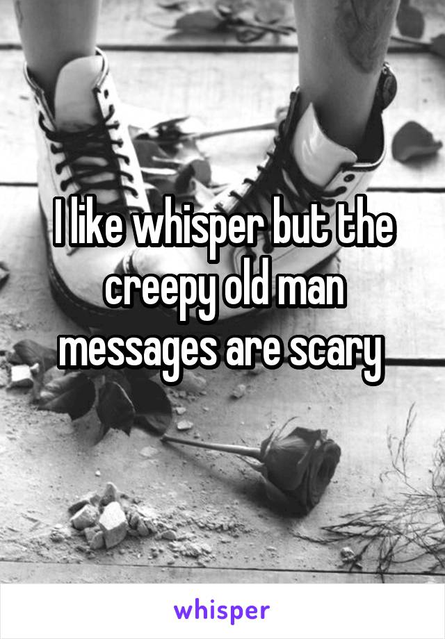 I like whisper but the creepy old man messages are scary 
