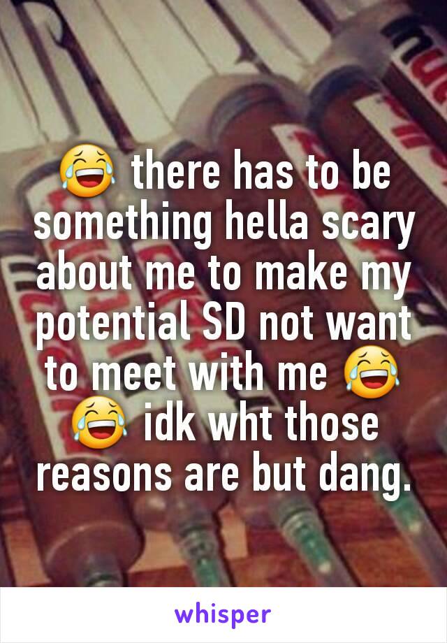 ðŸ˜‚ there has to be something hella scary about me to make my potential SD not want to meet with me ðŸ˜‚ðŸ˜‚ idk wht those reasons are but dang.