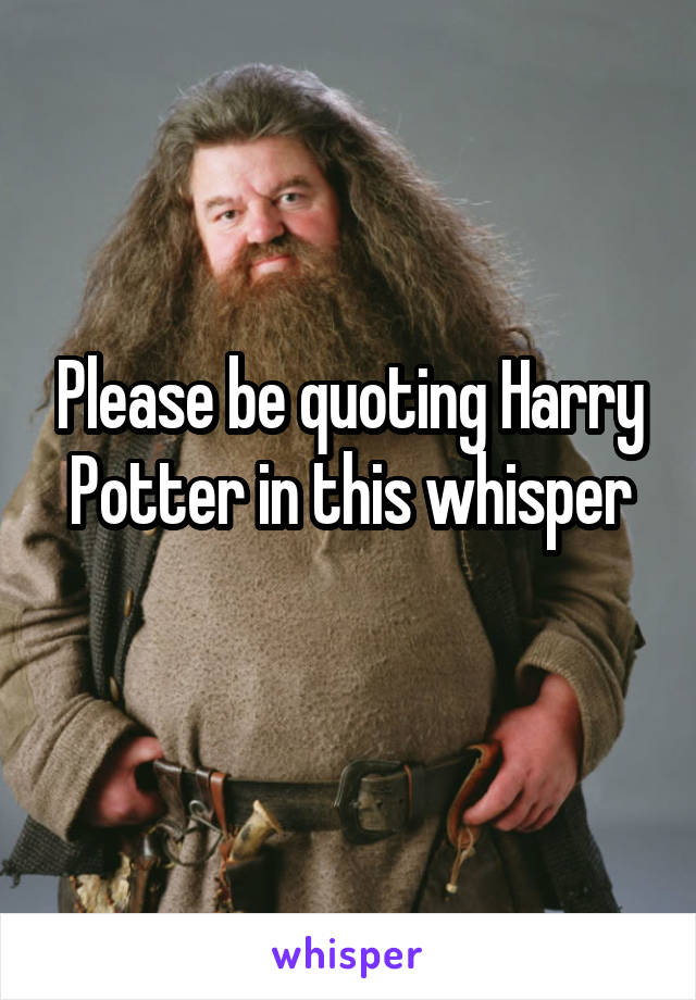 Please be quoting Harry Potter in this whisper
