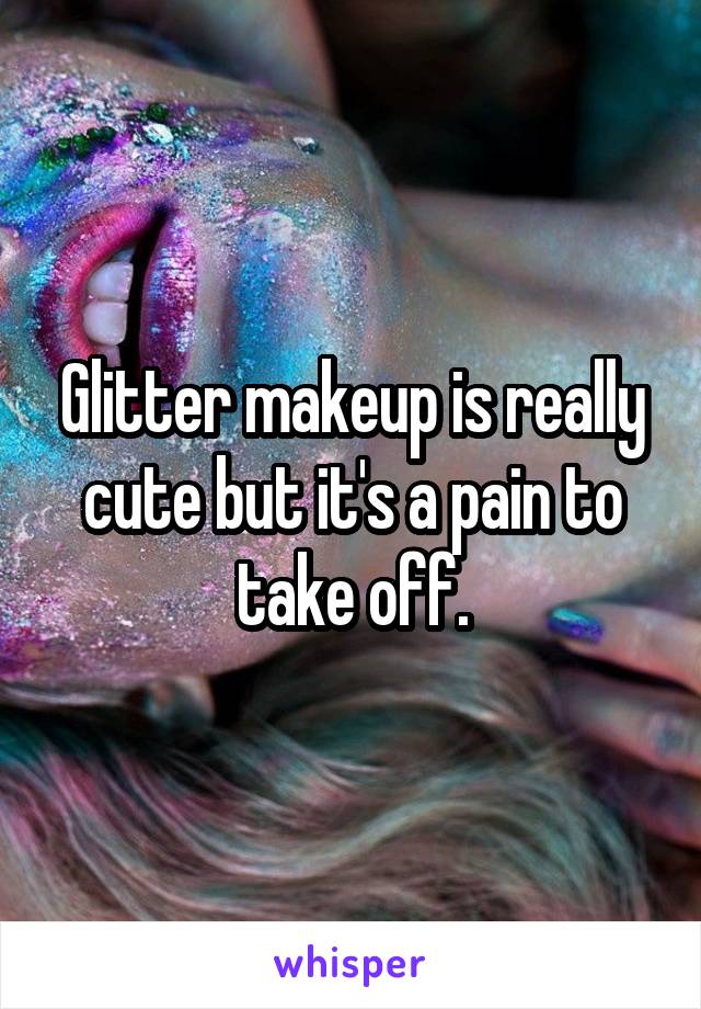 Glitter makeup is really cute but it's a pain to take off.