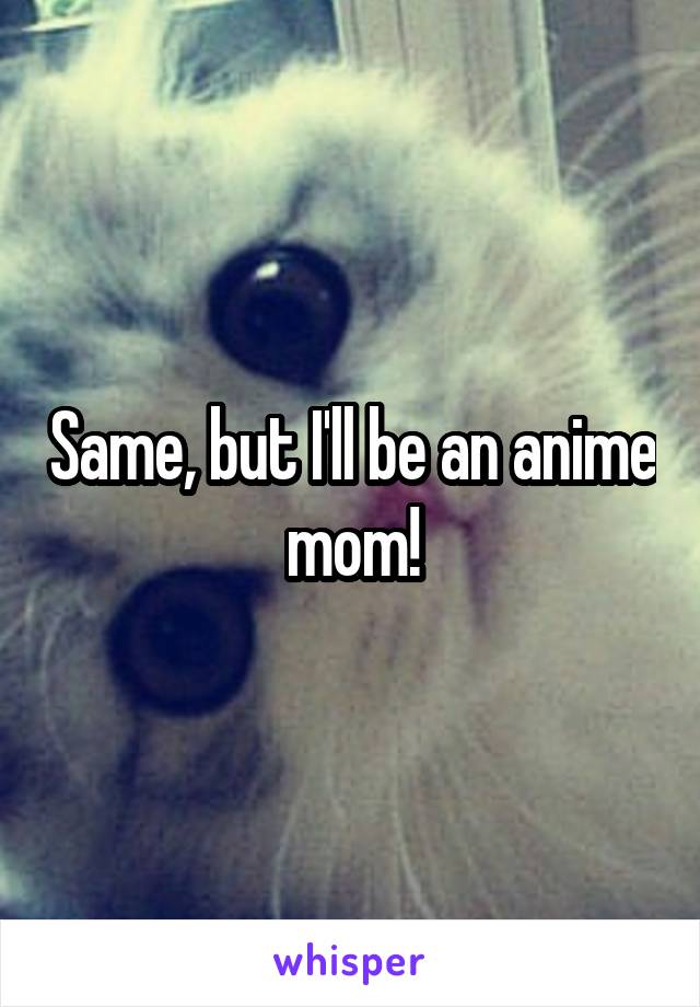 Same, but I'll be an anime mom!