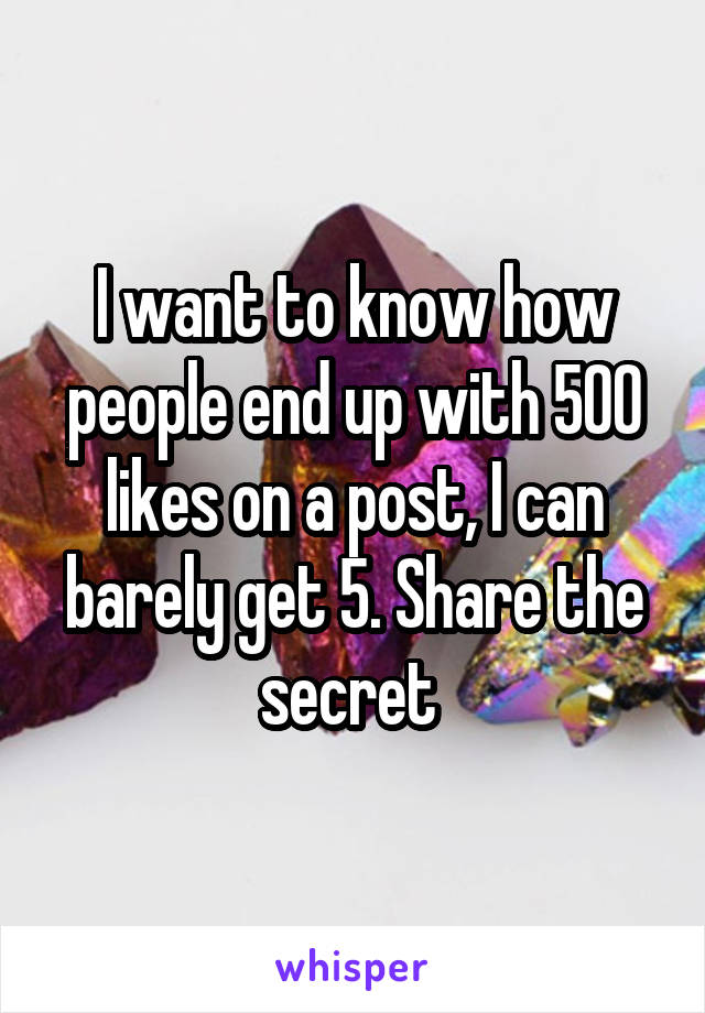I want to know how people end up with 500 likes on a post, I can barely get 5. Share the secret 