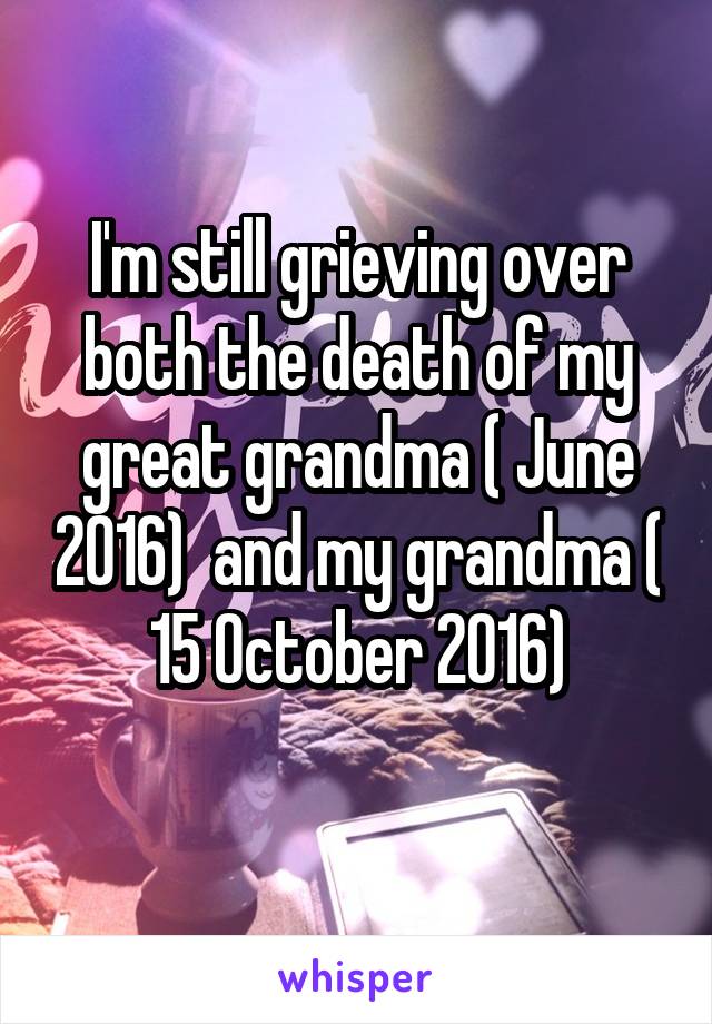 I'm still grieving over both the death of my great grandma ( June 2016)  and my grandma ( 15 October 2016)
