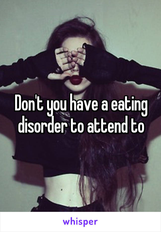 Don't you have a eating disorder to attend to