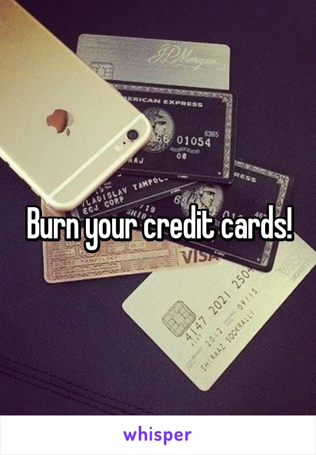 Burn your credit cards!