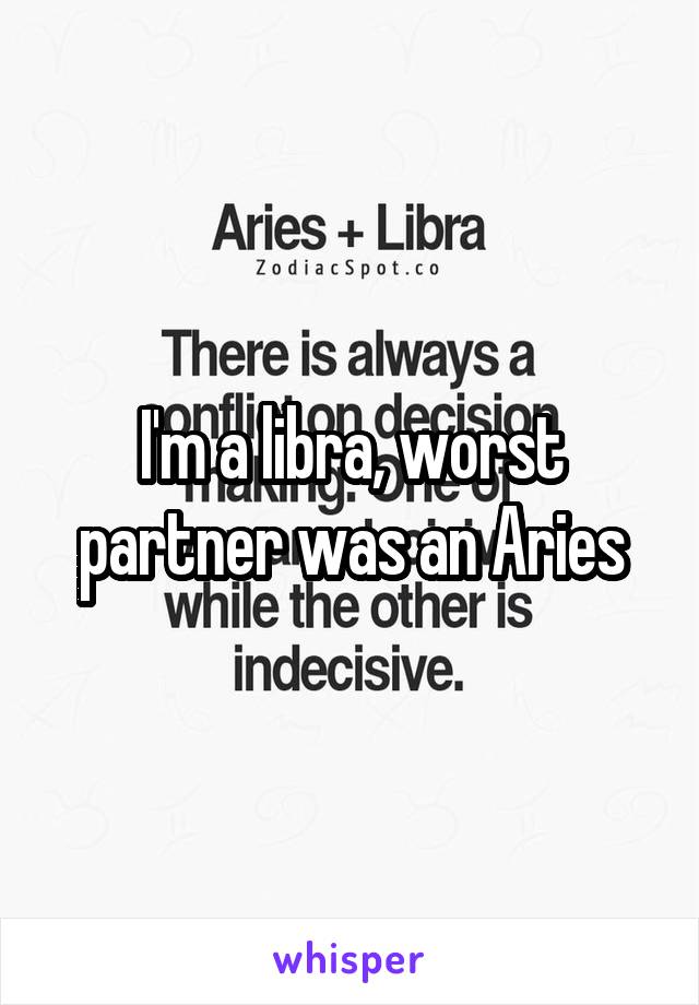 I'm a libra, worst partner was an Aries