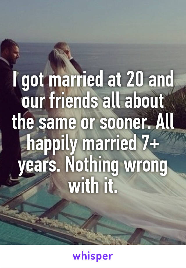 I got married at 20 and our friends all about the same or sooner. All happily married 7+ years. Nothing wrong with it.