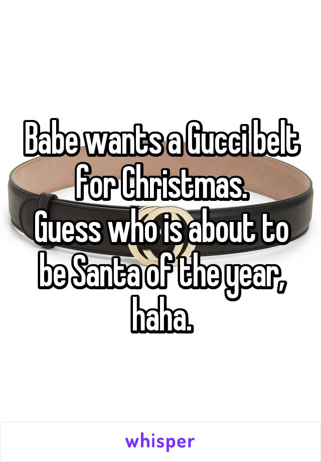 Babe wants a Gucci belt for Christmas.
Guess who is about to be Santa of the year, haha.