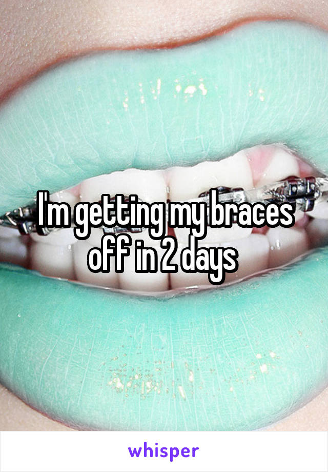 I'm getting my braces off in 2 days 