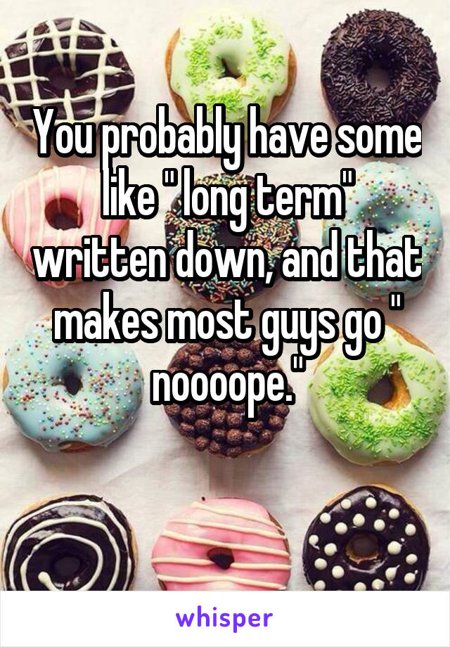 You probably have some like " long term" written down, and that makes most guys go " noooope."

