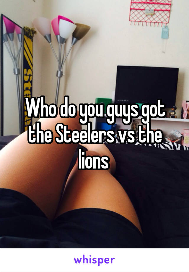 Who do you guys got the Steelers vs the lions 
