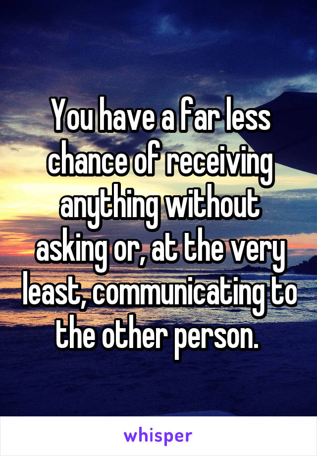 You have a far less chance of receiving anything without asking or, at the very least, communicating to the other person. 