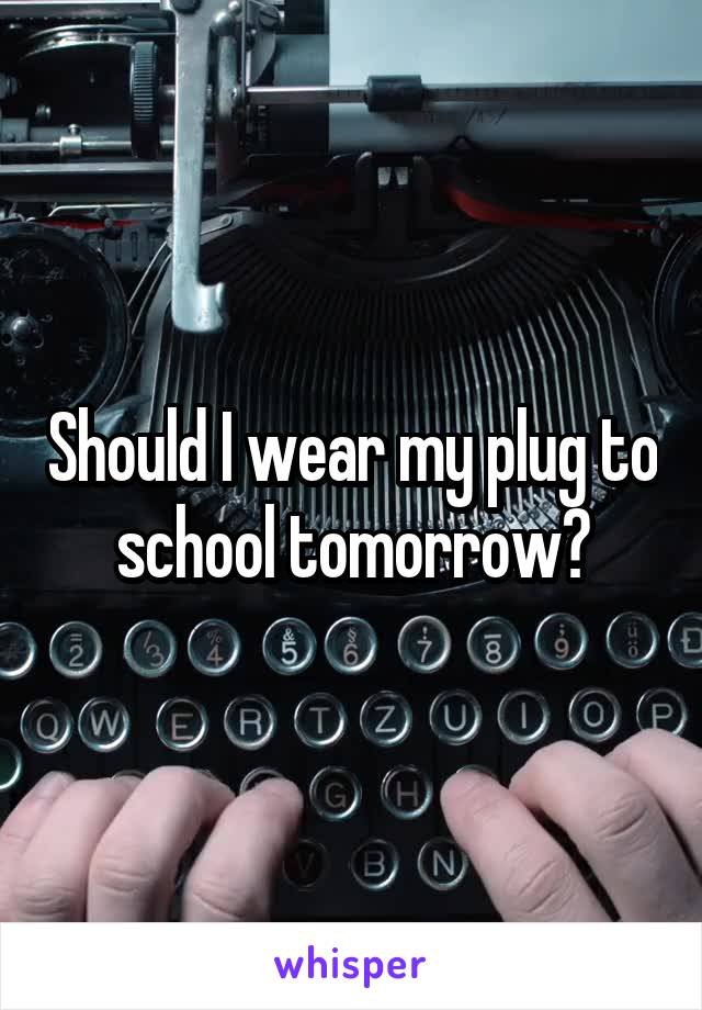 Should I wear my plug to school tomorrow?