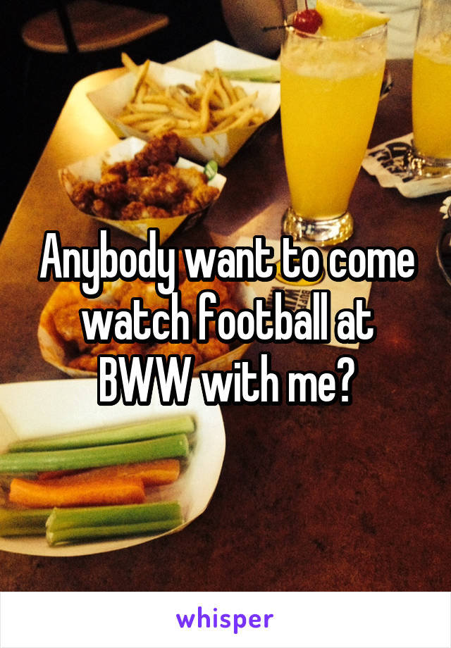Anybody want to come watch football at BWW with me?