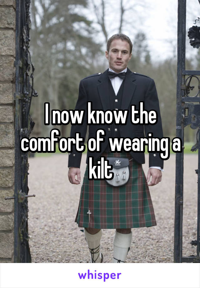 I now know the comfort of wearing a kilt