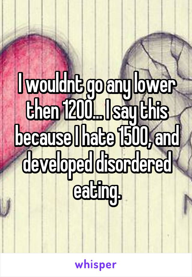 I wouldnt go any lower then 1200... I say this because I hate 1500, and developed disordered eating.