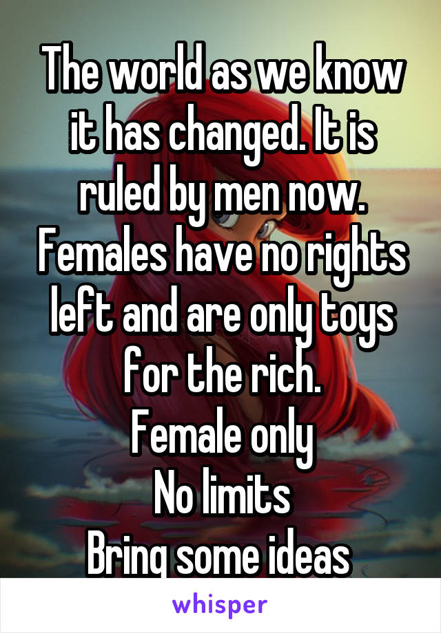 The world as we know it has changed. It is ruled by men now. Females have no rights left and are only toys for the rich.
Female only
No limits
Bring some ideas 