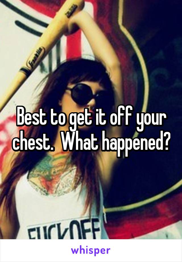 Best to get it off your chest.  What happened?