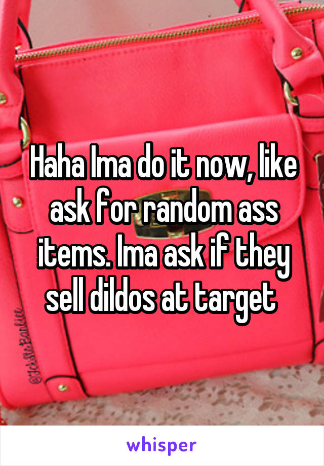 Haha Ima do it now, like ask for random ass items. Ima ask if they sell dildos at target 