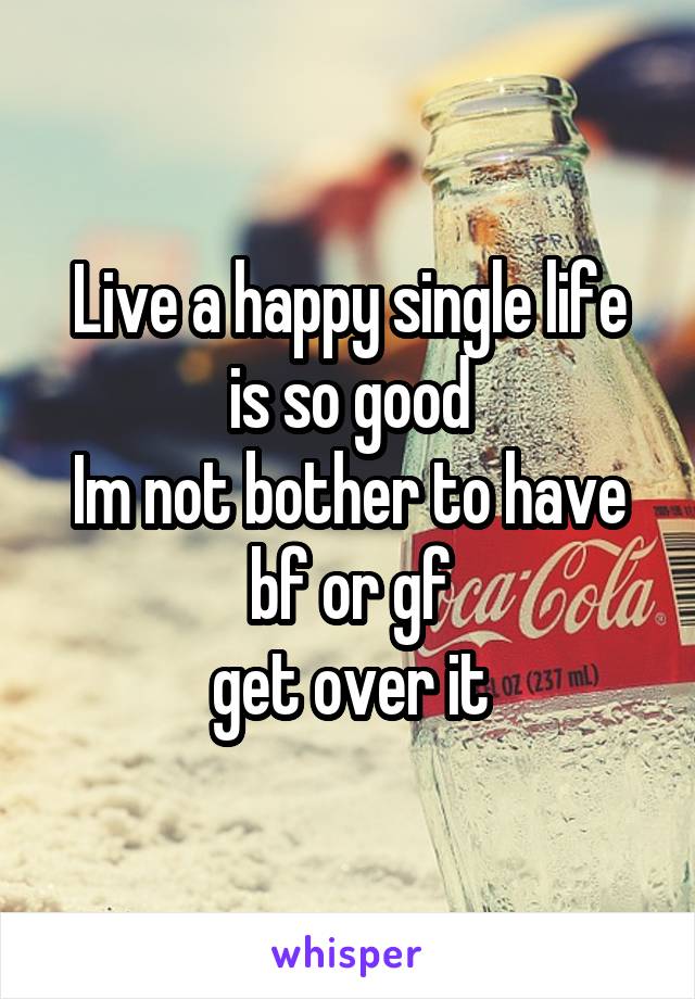 Live a happy single life is so good
Im not bother to have bf or gf
get over it