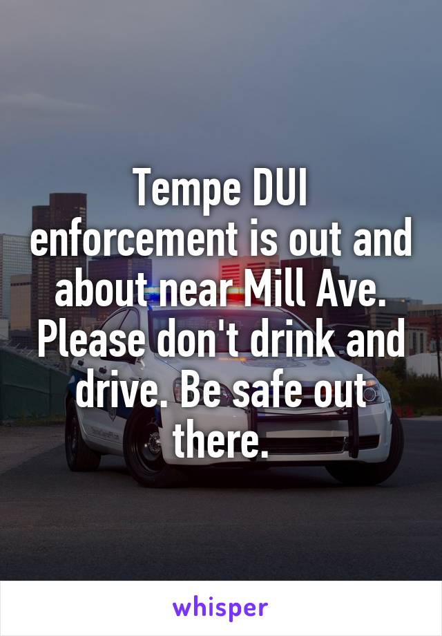Tempe DUI enforcement is out and about near Mill Ave. Please don't drink and drive. Be safe out there.