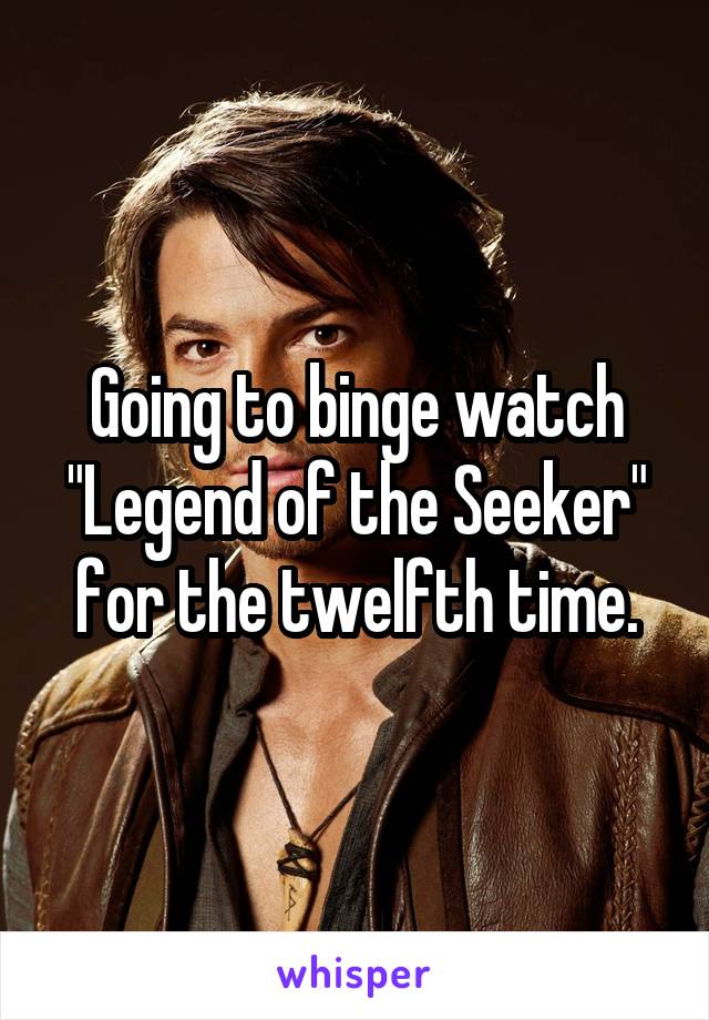 Going to binge watch "Legend of the Seeker" for the twelfth time.
