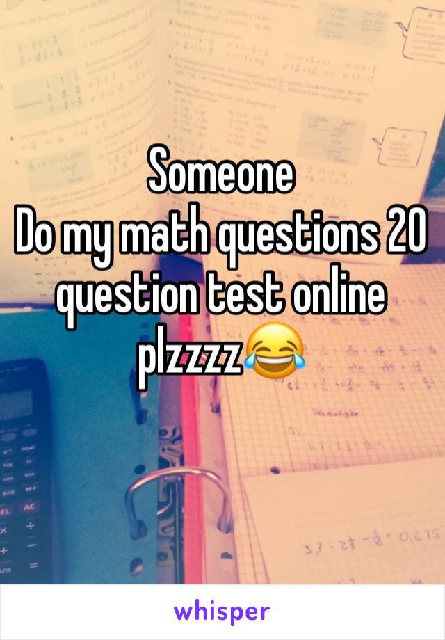 Someone
Do my math questions 20 question test online plzzzzðŸ˜‚