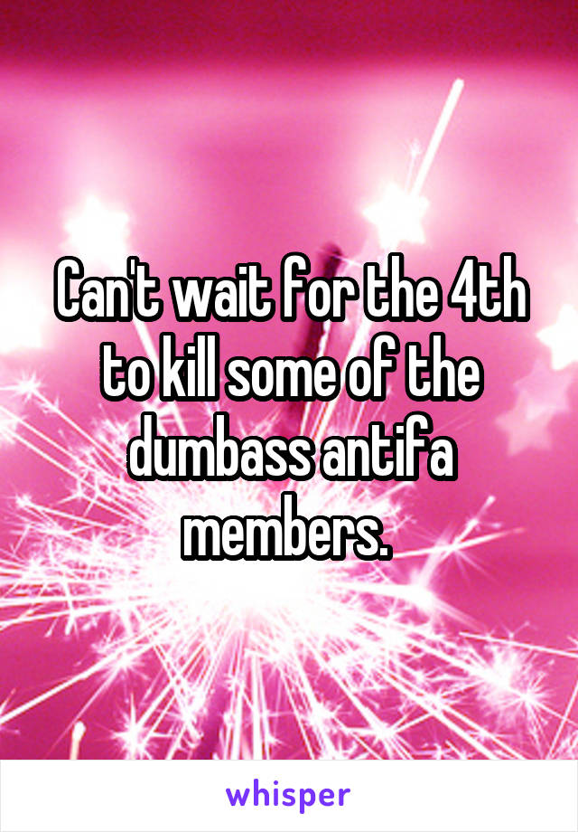 Can't wait for the 4th to kill some of the dumbass antifa members. 
