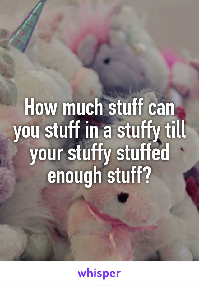 How much stuff can you stuff in a stuffy till your stuffy stuffed enough stuff?