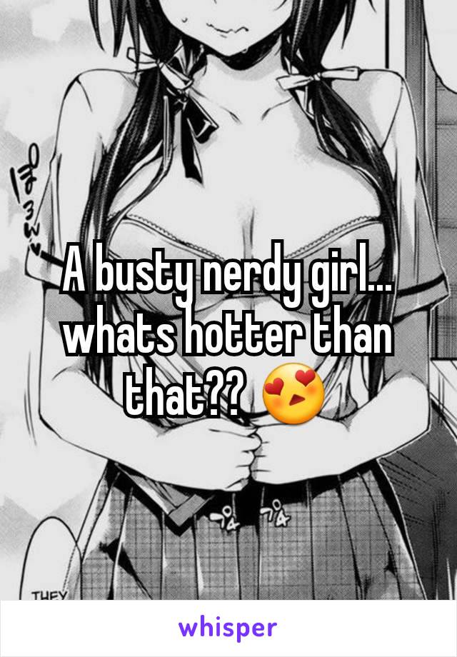 A busty nerdy girl... whats hotter than that?? 😍