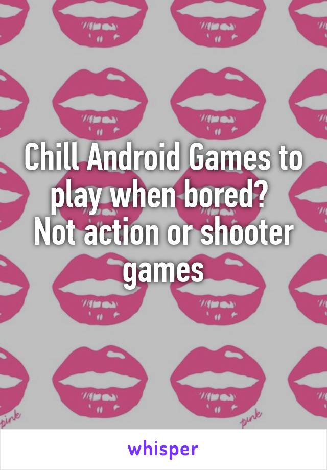 Chill Android Games to play when bored? 
Not action or shooter games
