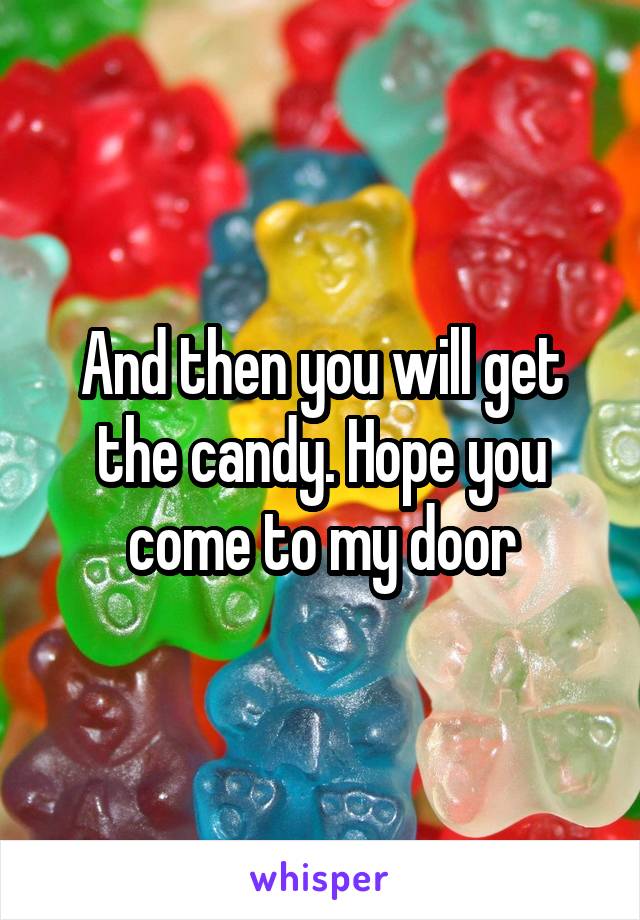 And then you will get the candy. Hope you come to my door