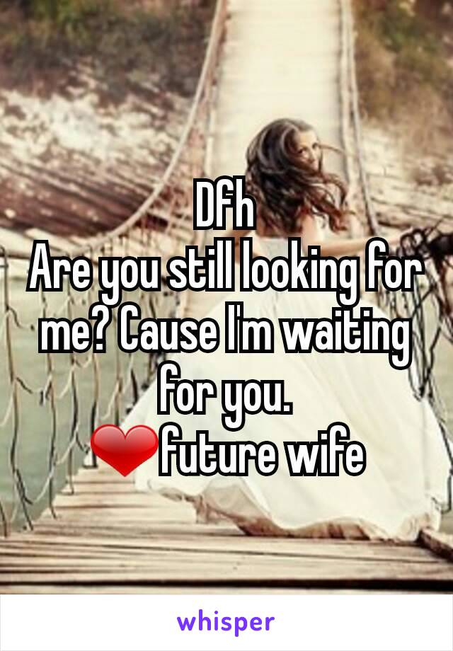 Dfh
Are you still looking for me? Cause I'm waiting for you.
❤future wife