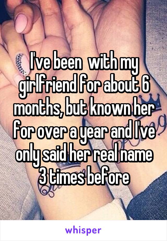 I've been  with my girlfriend for about 6 months, but known her for over a year and I've only said her real name 3 times before