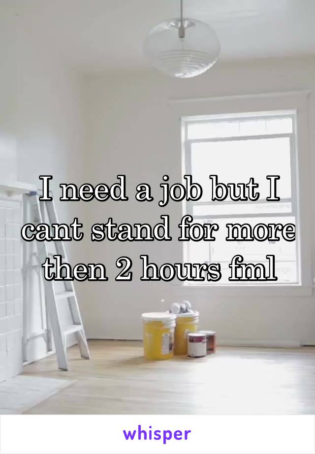 I need a job but I cant stand for more then 2 hours fml