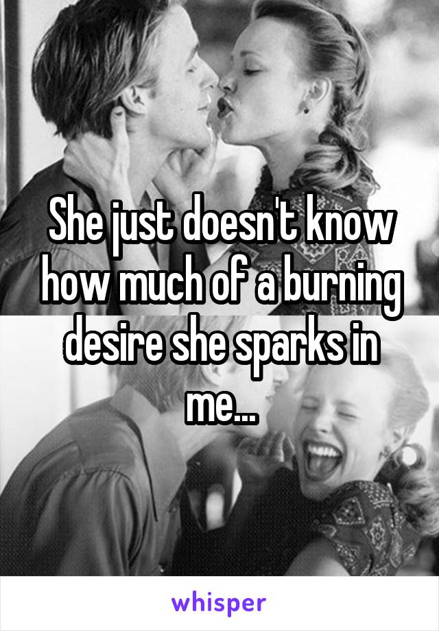 She just doesn't know how much of a burning desire she sparks in me...