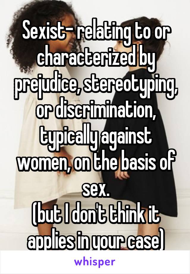 Sexist- relating to or characterized by prejudice, stereotyping, or discrimination, typically against women, on the basis of sex.
(but I don't think it applies in your case)