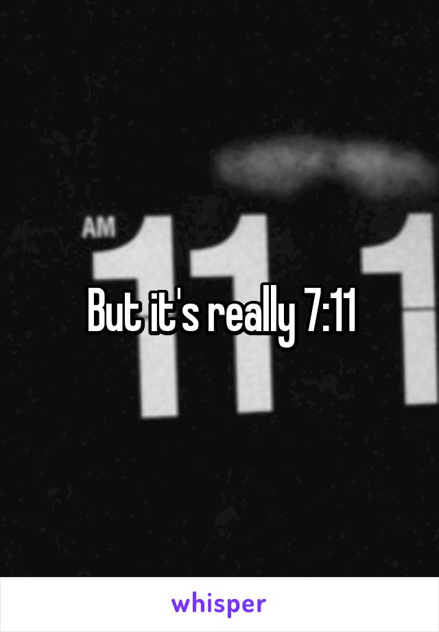But it's really 7:11