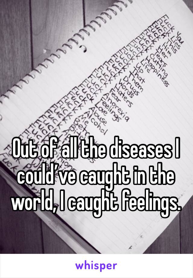 Out of all the diseases I could’ve caught in the world, I caught feelings. 